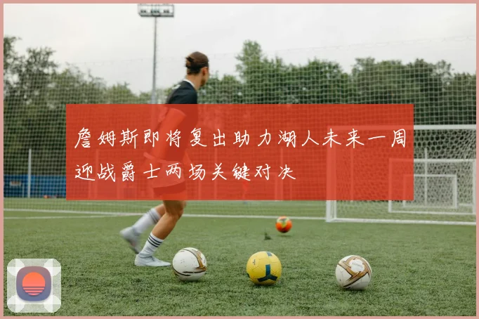 詹姆斯即将复出助力湖人未来一周迎战爵士两场关键对决