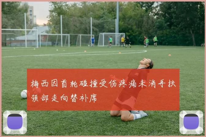 梅西因首轮碰撞受伤疼痛未消手扶颈部走向替补席