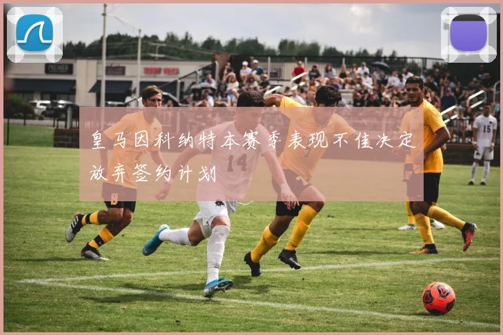 皇马因科纳特本赛季表现不佳决定放弃签约计划
