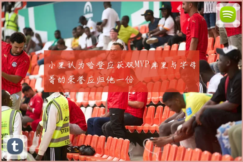 小里认为哈登应获双MVP库里与字母哥的荣誉应归他一份