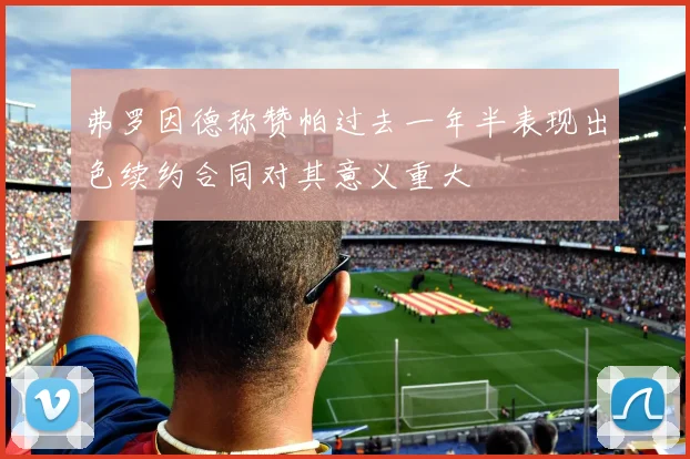 弗罗因德称赞帕过去一年半表现出色续约合同对其意义重大