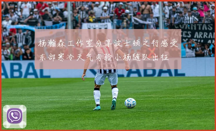 杨瀚森工作室分享波士顿之行感受东部寒冷天气考验小杨随队出征