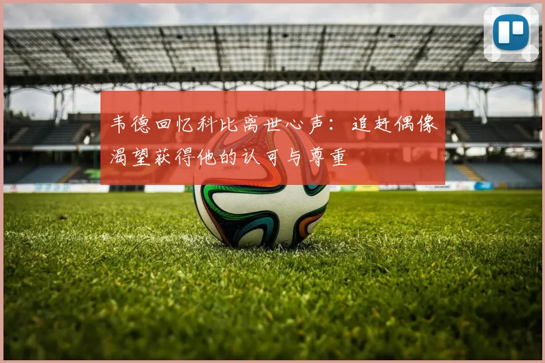 韦德回忆科比离世心声：追赶偶像渴望获得他的认可与尊重