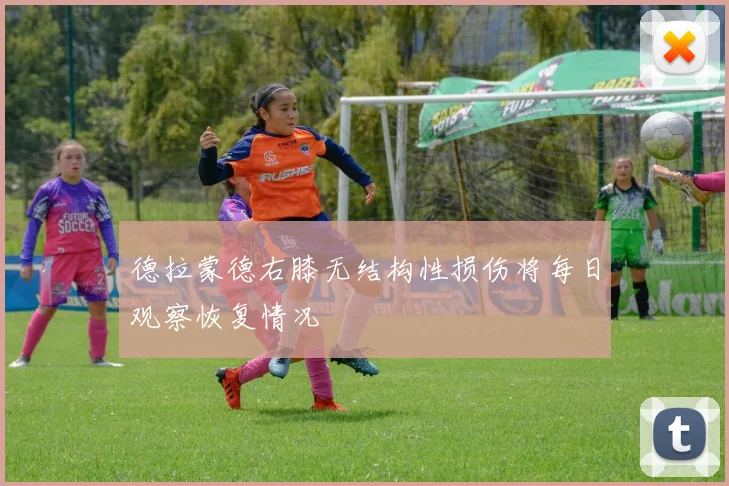 德拉蒙德右膝无结构性损伤将每日观察恢复情况