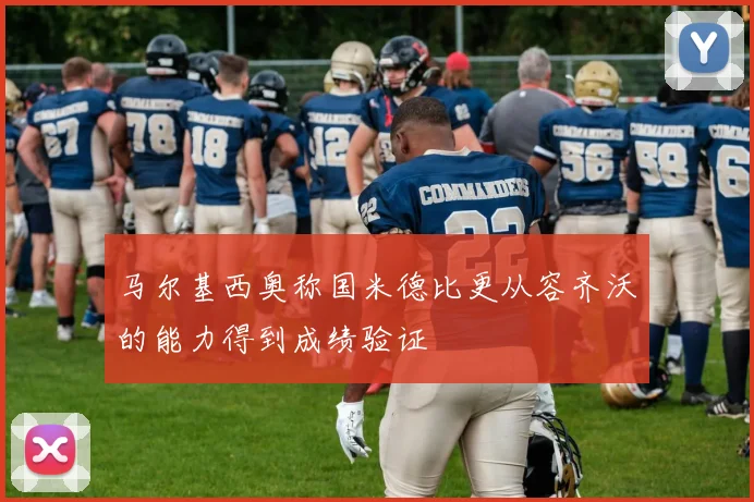 马尔基西奥称国米德比更从容齐沃的能力得到成绩验证