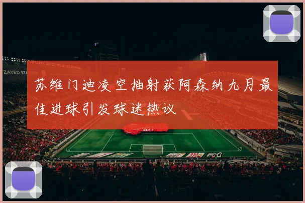 苏维门迪凌空抽射获阿森纳九月最佳进球引发球迷热议