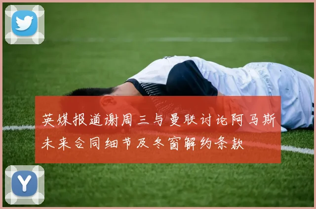 英媒报道谢周三与曼联讨论阿马斯未来合同细节及冬窗解约条款