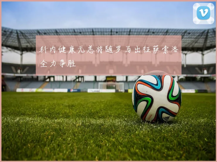 科内健康无恙将随罗马出征萨索洛全力争胜