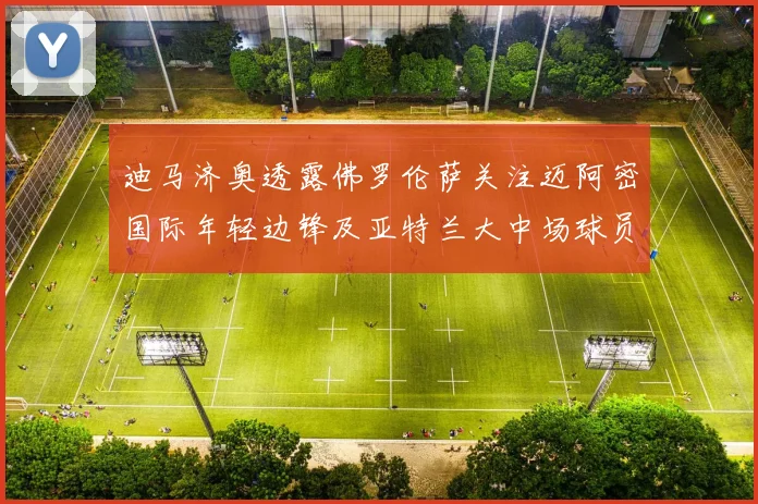 迪马济奥透露佛罗伦萨关注迈阿密国际年轻边锋及亚特兰大中场球员