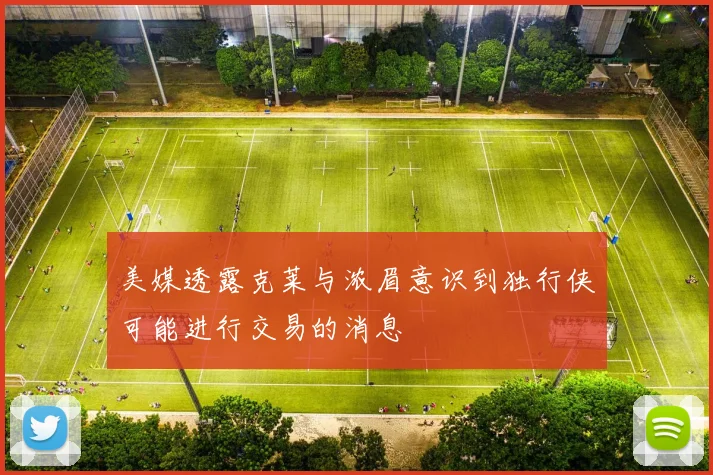 美媒透露克莱与浓眉意识到独行侠可能进行交易的消息