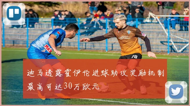 迪马透露霍伊伦进球助攻奖励机制最高可达30万欧元