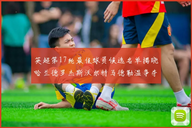 英超第17轮最佳球员候选名单揭晓哈兰德罗杰斯沃尔特马德勒温争夺荣誉