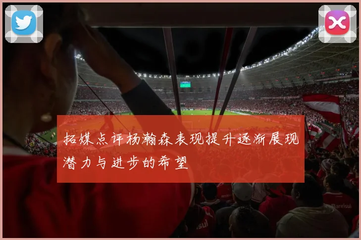 拓媒点评杨瀚森表现提升逐渐展现潜力与进步的希望