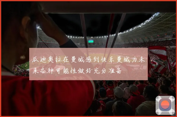 瓜迪奥拉在曼城感到快乐曼城为未来各种可能性做好充分准备