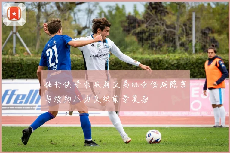 独行侠寻求浓眉交易机会伤病隐患与续约压力交织前景复杂