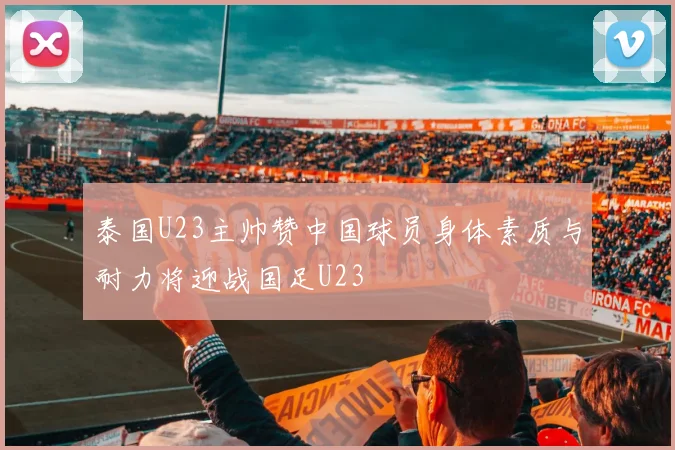 泰国U23主帅赞中国球员身体素质与耐力将迎战国足U23