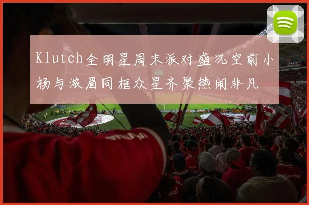 Klutch全明星周末派对盛况空前小杨与浓眉同框众星齐聚热闹非凡