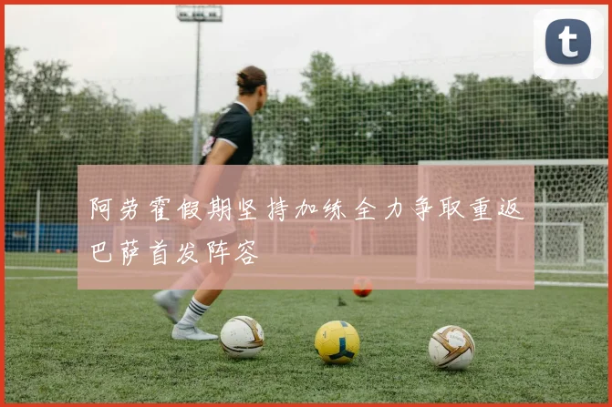 阿劳霍假期坚持加练全力争取重返巴萨首发阵容