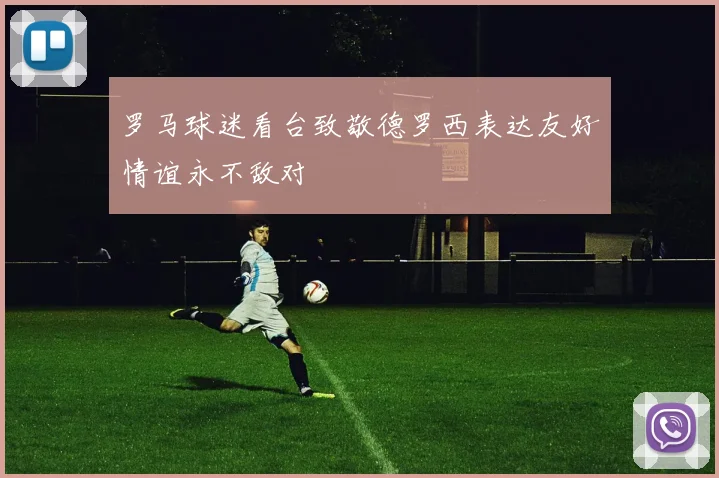 罗马球迷看台致敬德罗西表达友好情谊永不敌对