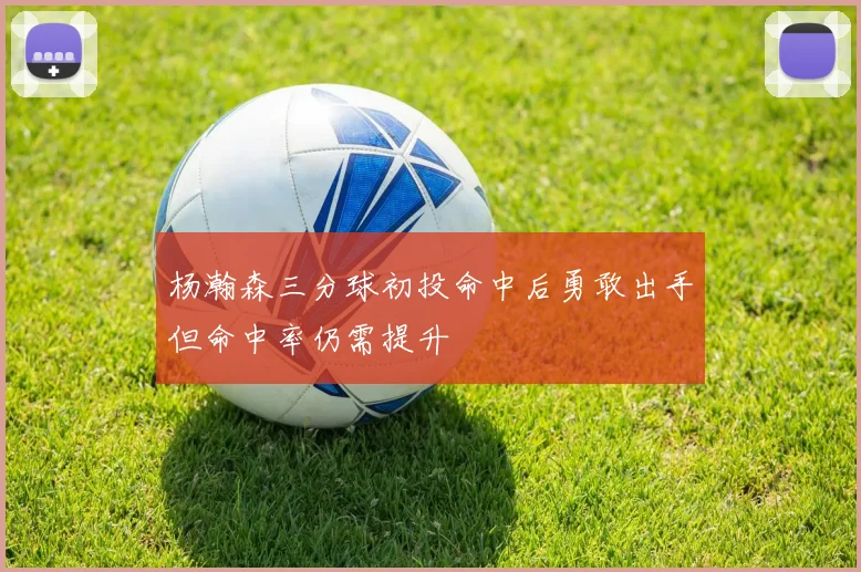 杨瀚森三分球初投命中后勇敢出手但命中率仍需提升