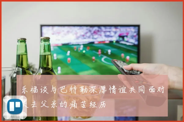 乐福谈与巴特勒深厚情谊共同面对失去父亲的痛苦经历