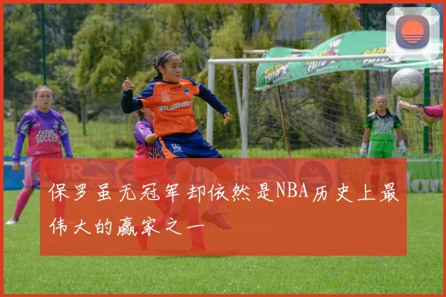 保罗虽无冠军却依然是NBA历史上最伟大的赢家之一