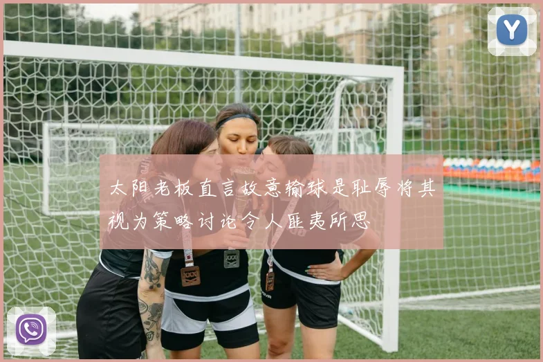 太阳老板直言故意输球是耻辱将其视为策略讨论令人匪夷所思