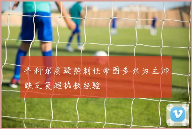 乔科尔质疑热刺任命图多尔为主帅缺乏英超执教经验