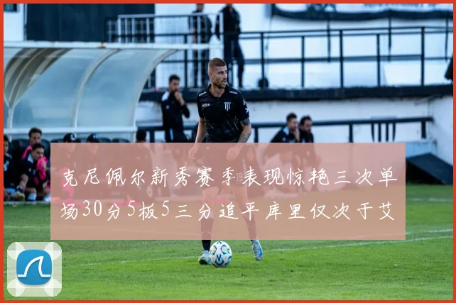 克尼佩尔新秀赛季表现惊艳三次单场30分5板5三分追平库里仅次于艾弗森