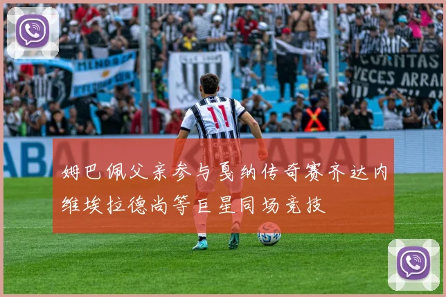 姆巴佩父亲参与戛纳传奇赛齐达内维埃拉德尚等巨星同场竞技
