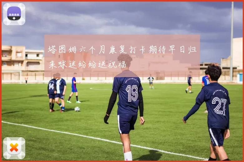 塔图姆六个月康复打卡期待早日归来球迷纷纷送祝福