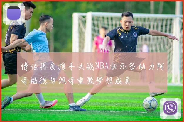 情侣再度携手共战NBA状元签助力阿奇福德与佩奇重聚梦想成真