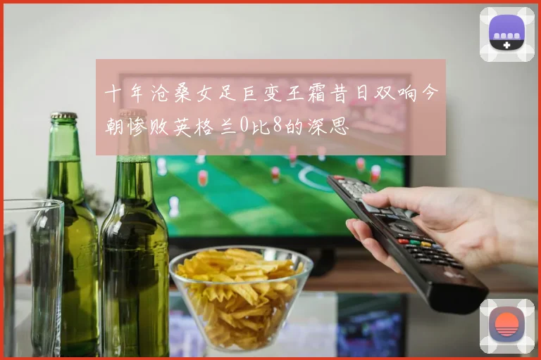 十年沧桑女足巨变王霜昔日双响今朝惨败英格兰0比8的深思