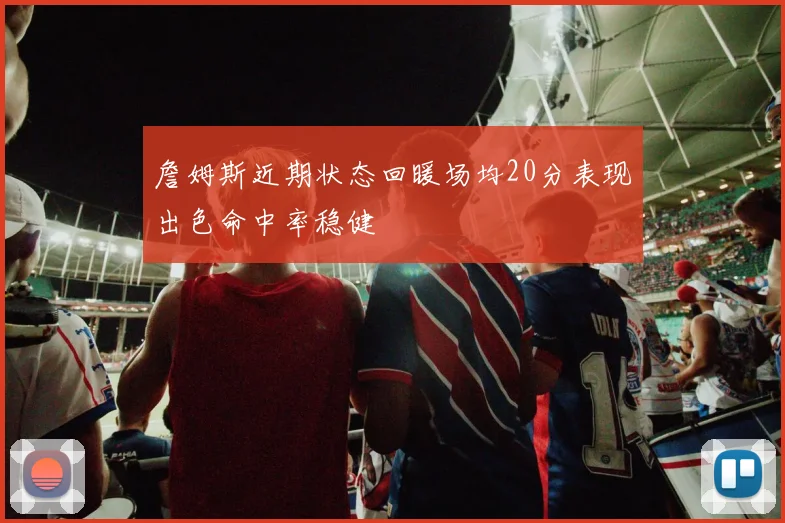 詹姆斯近期状态回暖场均20分表现出色命中率稳健
