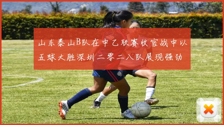 山东泰山B队在中乙联赛收官战中以五球大胜深圳二零二八队展现强劲实力