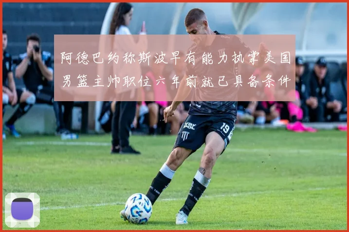 阿德巴约称斯波早有能力执掌美国男篮主帅职位六年前就已具备条件