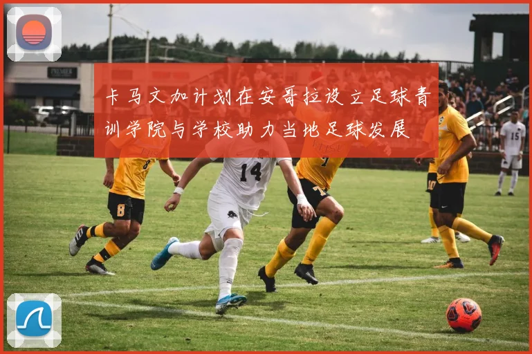 卡马文加计划在安哥拉设立足球青训学院与学校助力当地足球发展